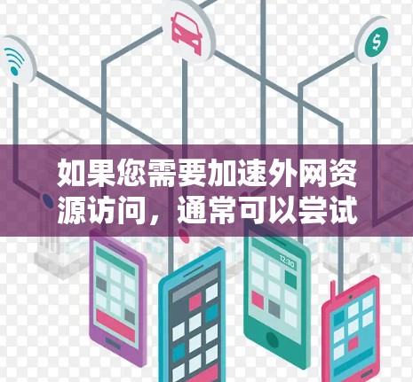 如果您需要加速外网资源访问,通常可以尝试以下方法 如果您需要加速外网资源访问,通常可以尝试以下方法