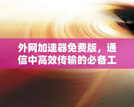 外网加速器免费版,通信中高效传输的必备工具 外网加速器免费版,通信中高效传输的必备工具