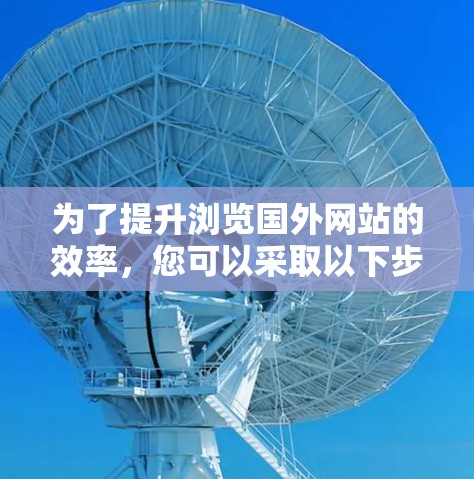 为了提升浏览国外网站的效率,您可以采取以下步骤 为了提升浏览国外网站的效率,您可以采取以下步骤
