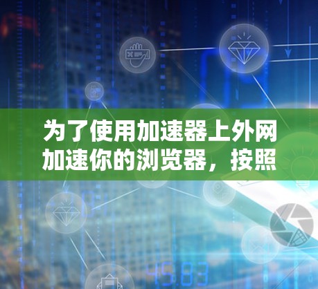 为了使用加速器上外网加速你的浏览器,按照以下步骤操作 为了使用加速器上外网加速你的浏览器,按照以下步骤操作