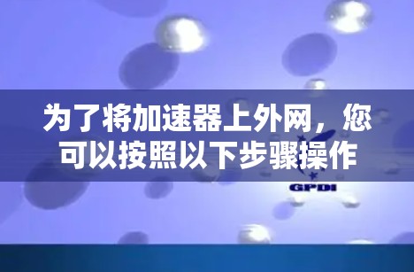 为了将加速器上外网,您可以按照以下步骤操作 为了将加速器上外网,您可以按照以下步骤操作