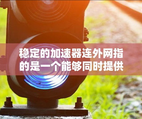 稳定的加速器连外网指的是一个能够同时提供网络加速和连接到外网功能的设备或软件。这种设备或软件通过智能算法和硬件配置,能够根据不同的网络环境自动调整加速性能,并与外网无缝连接,提供稳定和高效的网络连接 稳定的加速器连外网指的是一个能够同时提供网络加速和连接到外网功能的设备或软件。这种设备或软件通过智能算法和硬件配置,能够根据不同的网络环境自动调整加速性能,并与外网无缝连接,提供稳定和高效的网络连接