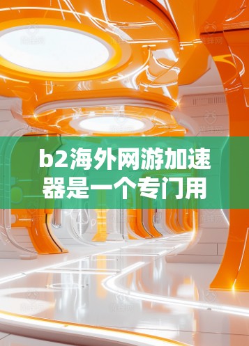 b2海外网游加速器是一个专门用于加速下载大量游戏的工具,可以帮助用户更快地下载和体验海外游戏。以下是关于b2海外网游加速器的一些关键信息和建议 b2海外网游加速器是一个专门用于加速下载大量游戏的工具,可以帮助用户更快地下载和体验海外游戏。以下是关于b2海外网游加速器的一些关键信息和建议
