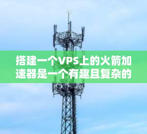 搭建一个VPS上的火箭加速器是一个有趣且复杂的过程,但通过一步步学习和实践,可以实现目标。以下是详细的步骤指南 搭建一个VPS上的火箭加速器是一个有趣且复杂的过程,但通过一步步学习和实践,可以实现目标。以下是详细的步骤指南