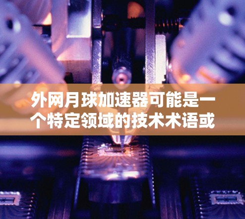 外网月球加速器可能是一个特定领域的技术术语或品牌名称,但没有足够的背景信息来确定其具体含义。以下是一些可能的解释 外网月球加速器可能是一个特定领域的技术术语或品牌名称,但没有足够的背景信息来确定其具体含义。以下是一些可能的解释