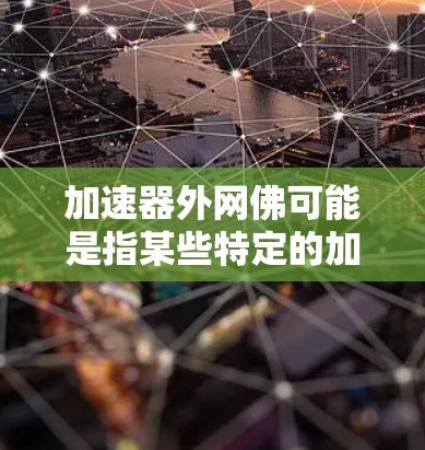 加速器外网佛可能是指某些特定的加速工具或功能,具体含义可能因平台而异。以下是几种可能的解释和解决方案 加速器外网佛可能是指某些特定的加速工具或功能,具体含义可能因平台而异。以下是几种可能的解释和解决方案