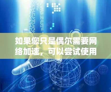 如果您只是偶尔需要网络加速,可以尝试使用普通可靠的网络平台,如Bing、Google等搜索引擎,它们通常包括网速优化功能,帮助您提升下载速度 如果您只是偶尔需要网络加速,可以尝试使用普通可靠的网络平台,如Bing、Google等搜索引擎,它们通常包括网速优化功能,帮助您提升下载速度