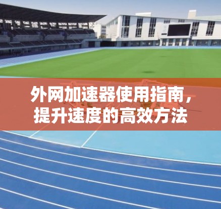 外网加速器使用指南，提升速度的高效方法