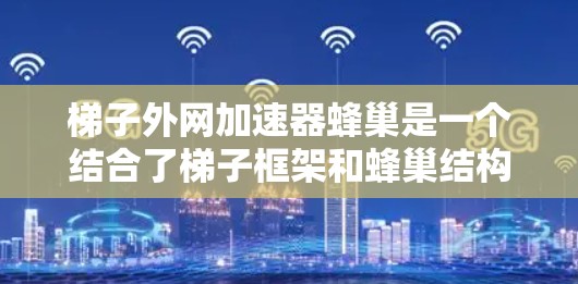 梯子外网加速器蜂巢是一个结合了梯子框架和蜂巢结构的专业工具,用于构建和优化网页框架,提升网页性能和响应速度。以下是对其的详细解释 梯子外网加速器蜂巢是一个结合了梯子框架和蜂巢结构的专业工具,用于构建和优化网页框架,提升网页性能和响应速度。以下是对其的详细解释