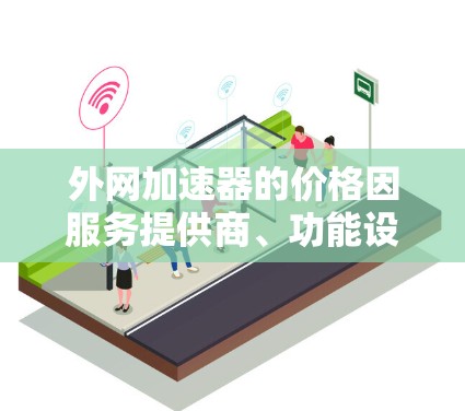 外网加速器的价格因服务提供商、功能设置以及用户的具体需求而有所不同。以下是一些常见的收费范围