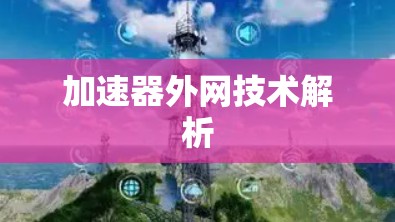 加速器外网技术解析 加速器外网技术解析