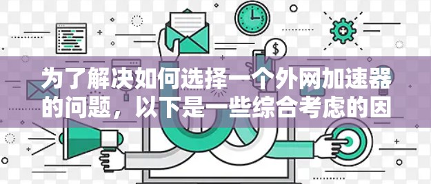为了解决如何选择一个外网加速器的问题,以下是一些综合考虑的因素和建议 为了解决如何选择一个外网加速器的问题,以下是一些综合考虑的因素和建议