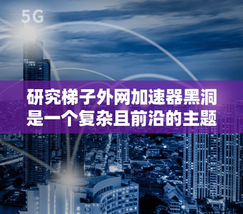 研究梯子外网加速器黑洞是一个复杂且前沿的主题，涉及多个领域。以下是对该课题的分步解释