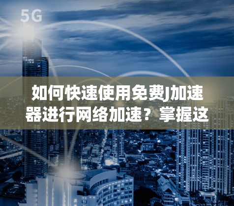 如何快速使用免费J加速器进行网络加速?掌握这些技巧,就能轻松提升网络速度! 如何快速使用免费J加速器进行网络加速?掌握这些技巧,就能轻松提升网络速度!