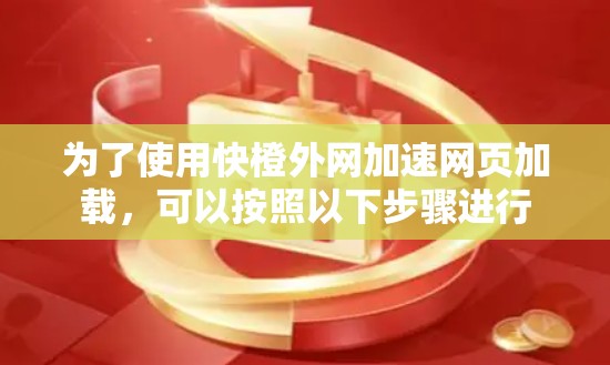 为了使用快橙外网加速网页加载,可以按照以下步骤进行 为了使用快橙外网加速网页加载,可以按照以下步骤进行