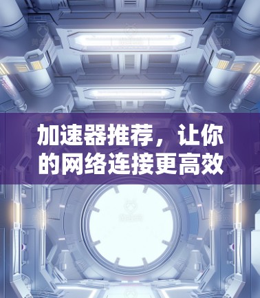 加速器推荐,让你的网络连接更高效 加速器推荐,让你的网络连接更高效