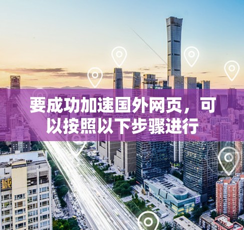 要成功加速国外网页，可以按照以下步骤进行