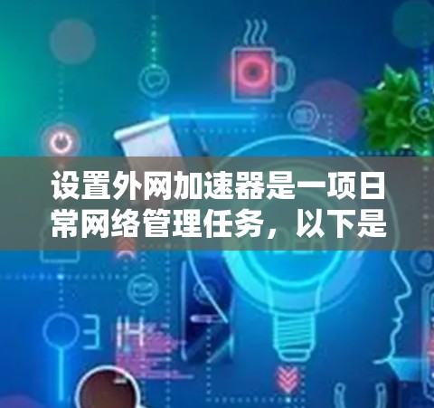 设置外网加速器是一项日常网络管理任务,以下是详细的步骤指南,帮助您轻松完成此任务 设置外网加速器是一项日常网络管理任务,以下是详细的步骤指南,帮助您轻松完成此任务