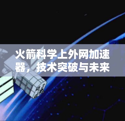 火箭科学上外网加速器,技术突破与未来展望 火箭科学上外网加速器,技术突破与未来展望