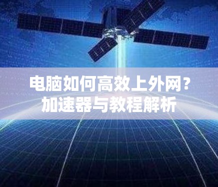 电脑如何高效上外网？加速器与教程解析