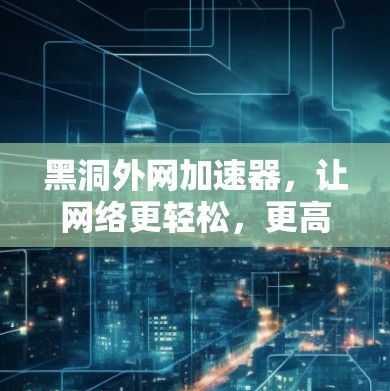 黑洞外网加速器,让网络更轻松,更高效 黑洞外网加速器,让网络更轻松,更高效