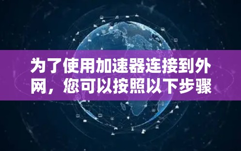 为了使用加速器连接到外网,您可以按照以下步骤进行 为了使用加速器连接到外网,您可以按照以下步骤进行