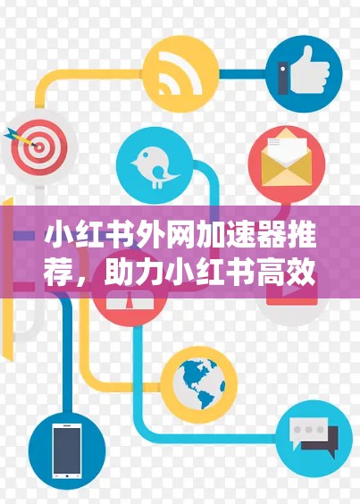 小红书外网加速器推荐,助力小红书高效运营 小红书外网加速器推荐,助力小红书高效运营