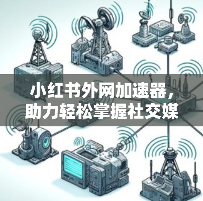 小红书外网加速器,助力轻松掌握社交媒体流量,助力你的网络速度 小红书外网加速器,助力轻松掌握社交媒体流量,助力你的网络速度