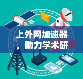 上外网加速器,助力学术研究的高效解决方案 上外网加速器,助力学术研究的高效解决方案