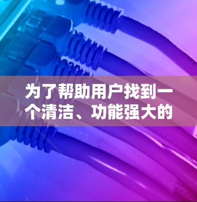 为了帮助用户找到一个清洁、功能强大的外网加速器，以下是一些推荐，每个推荐都详细说明了特点和适合的用户场景