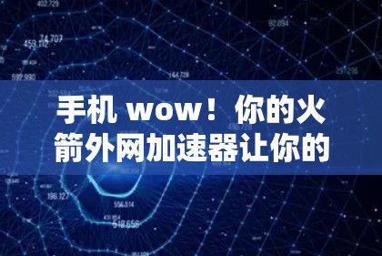 手机 wow！你的火箭外网加速器让你的通信更顺畅！