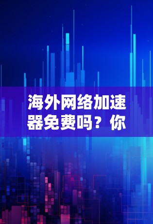 海外网络加速器免费吗?你值得了解的真相 海外网络加速器免费吗?你值得了解的真相