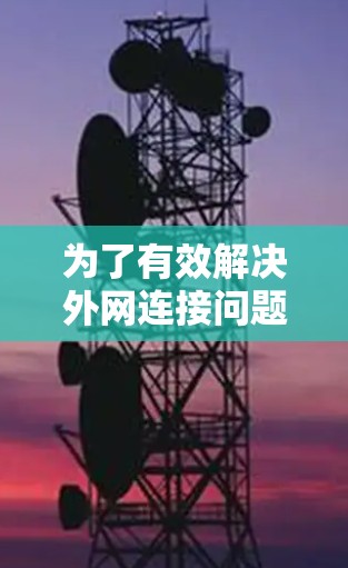为了有效解决外网连接问题,以下是一步步的解决方案 为了有效解决外网连接问题,以下是一步步的解决方案