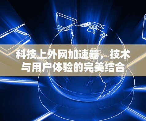 科技上外网加速器,技术与用户体验的完美结合 科技上外网加速器,技术与用户体验的完美结合