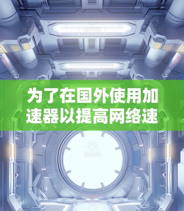 为了在国外使用加速器以提高网络速度，您可以按照以下步骤进行操作