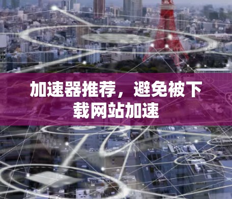 加速器推荐,避免被下载网站加速 加速器推荐,避免被下载网站加速