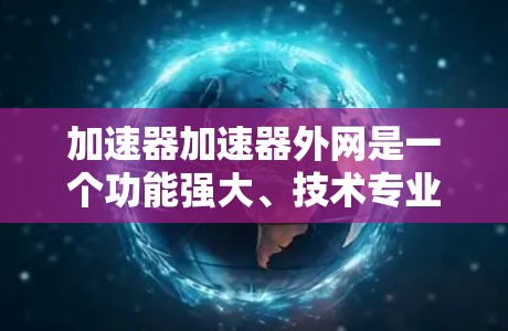 加速器加速器外网是一个功能强大、技术专业的加速工具平台，旨在帮助用户提升网页加载速度。以下是对该工具的详细分析
