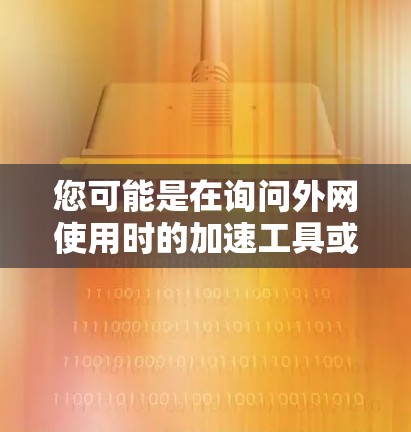 您可能是在询问外网使用时的加速工具或外网加速器相关的内容。以下是一些可能的解释和建议