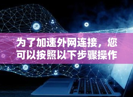 为了加速外网连接,您可以按照以下步骤操作 为了加速外网连接,您可以按照以下步骤操作