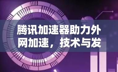腾讯加速器助力外网加速,技术与发展的新路径 腾讯加速器助力外网加速,技术与发展的新路径