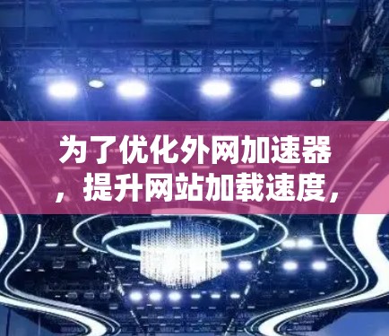 为了优化外网加速器,提升网站加载速度,您可以按照以下步骤操作 为了优化外网加速器,提升网站加载速度,您可以按照以下步骤操作