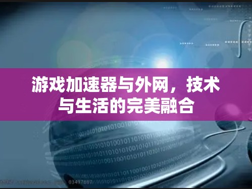 游戏加速器与外网,技术与生活的完美融合 游戏加速器与外网,技术与生活的完美融合
