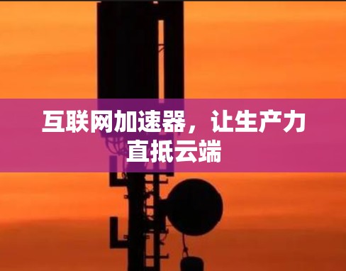 互联网加速器,让生产力直抵云端 互联网加速器,让生产力直抵云端