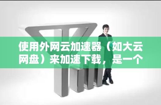 使用外网云加速器(如大云网盘)来加速下载,是一个非常方便且高效的解决方案。以下是详细的步骤指南 使用外网云加速器(如大云网盘)来加速下载,是一个非常方便且高效的解决方案。以下是详细的步骤指南