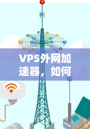 VPS外网加速器，如何提升网络性能