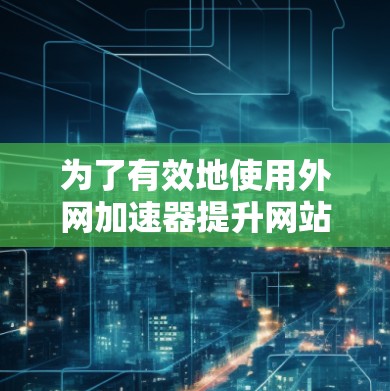 为了有效地使用外网加速器提升网站加载速度,可以按照以下步骤进行 为了有效地使用外网加速器提升网站加载速度,可以按照以下步骤进行