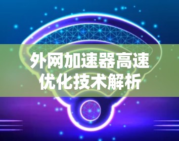 外网加速器高速优化技术解析 外网加速器高速优化技术解析