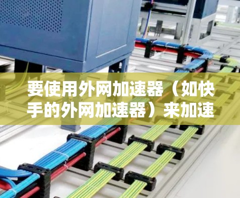 要使用外网加速器（如快手的外网加速器）来加速你的外网连接，可以按照以下步骤操作