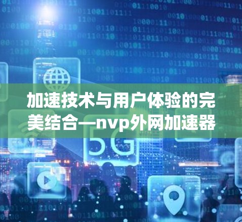 加速技术与用户体验的完美结合—nvp外网加速器的实用指南 加速技术与用户体验的完美结合—nvp外网加速器的实用指南