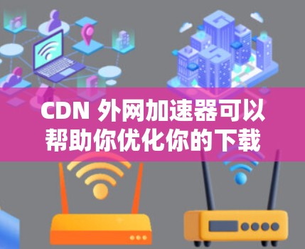 CDN 外网加速器可以帮助你优化你的下载速度,特别是在使用 CDN 的时候。以下是一些推荐的 CDN 外网加速器,供你选择 CDN 外网加速器可以帮助你优化你的下载速度,特别是在使用 CDN 的时候。以下是一些推荐的 CDN 外网加速器,供你选择